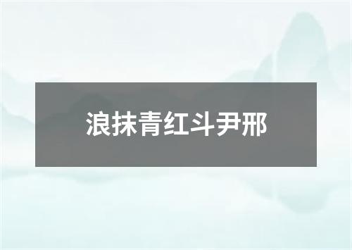 浪抹青红斗尹邢