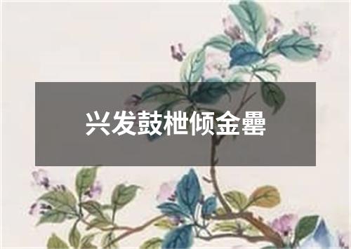 兴发鼓枻倾金罍