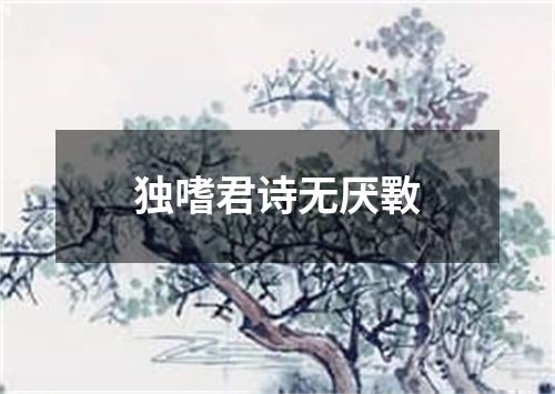 独嗜君诗无厌斁