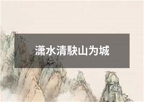 潇水清駃山为城