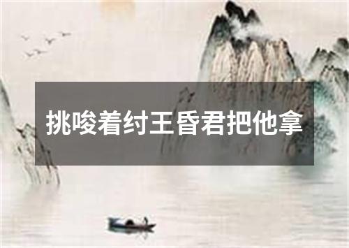 挑唆着纣王昏君把他拿