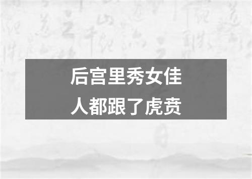 后宫里秀女佳人都跟了虎贲