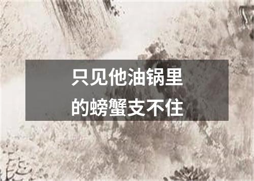 只见他油锅里的螃蟹支不住