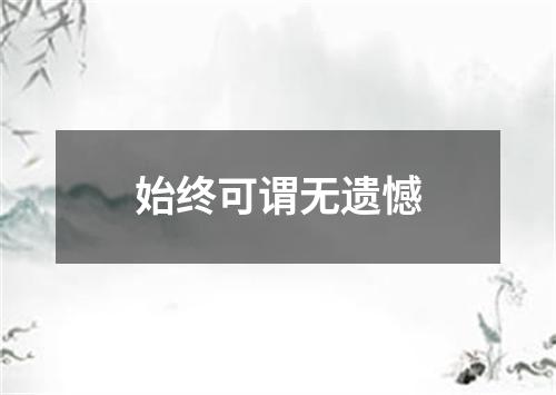 始终可谓无遗憾