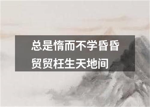 总是惰而不学昏昏贸贸枉生天地间