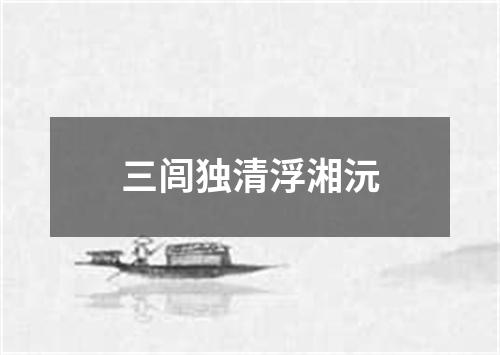 三闾独清浮湘沅