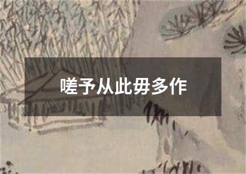 嗟予从此毋多作