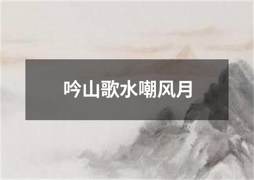 吟山歌水嘲风月