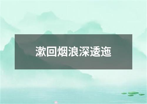 漱回烟浪深逶迤