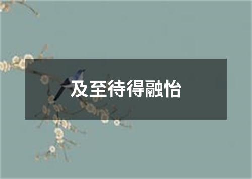 及至待得融怡