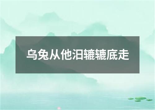 乌兔从他汨辘辘底走