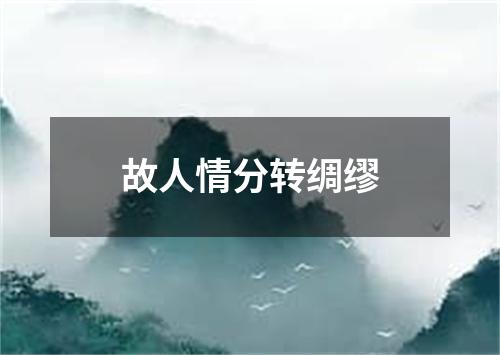 故人情分转绸缪