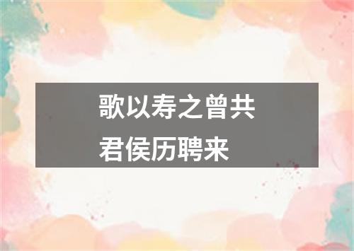 歌以寿之曾共君侯历聘来