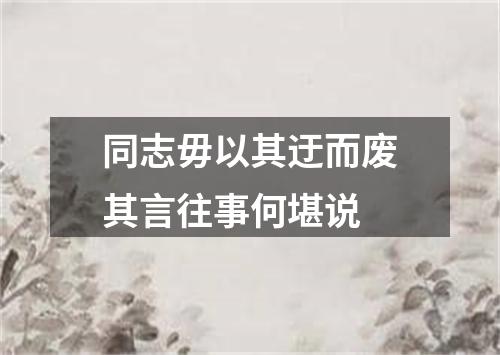 同志毋以其迂而废其言往事何堪说