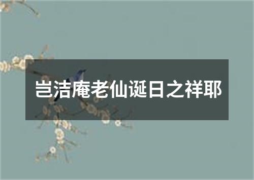 岂洁庵老仙诞日之祥耶