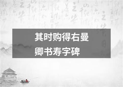 其时购得右曼卿书寿字碑