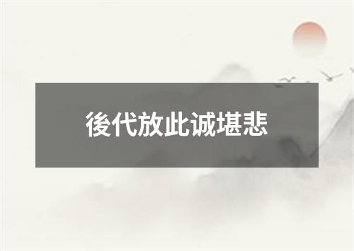 後代放此诚堪悲