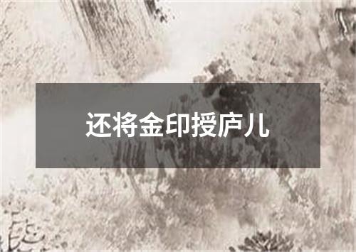 还将金印授庐儿