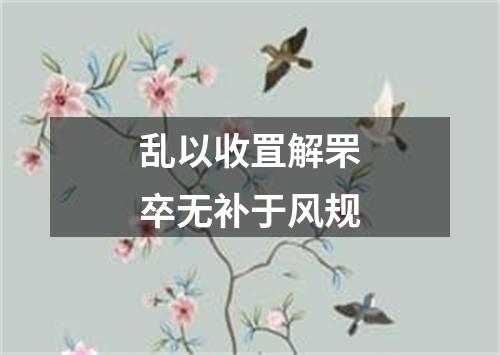 乱以收罝解罘卒无补于风规