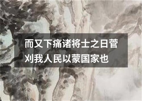 而又下痛诸将士之日菅刈我人民以蒙国家也