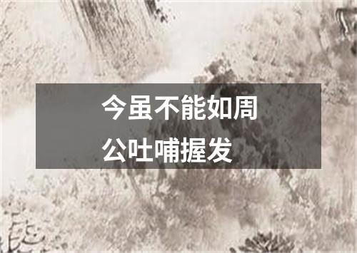 今虽不能如周公吐哺握发