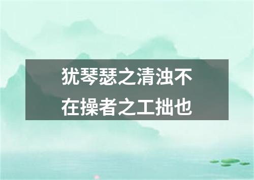 犹琴瑟之清浊不在操者之工拙也