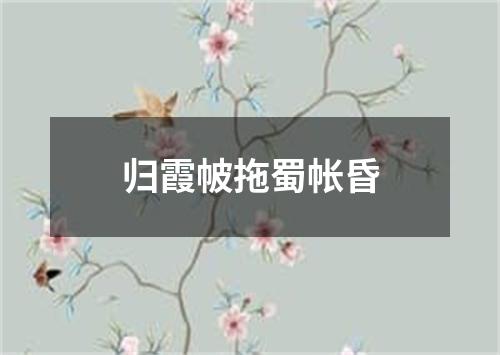 归霞帔拖蜀帐昏