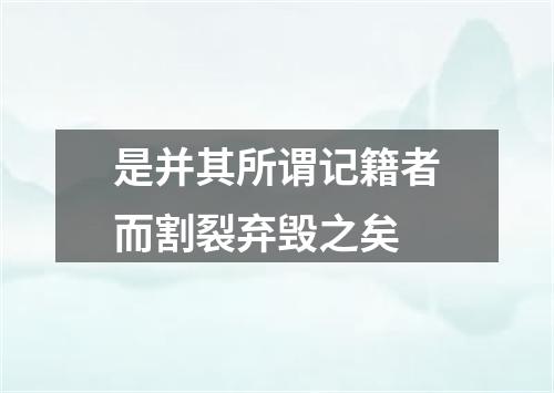 是并其所谓记籍者而割裂弃毁之矣