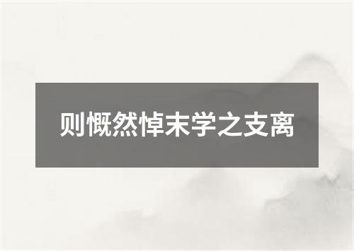 则慨然悼末学之支离