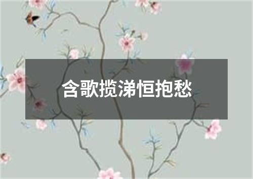 含歌揽涕恒抱愁