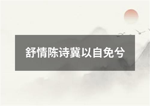 舒情陈诗冀以自免兮