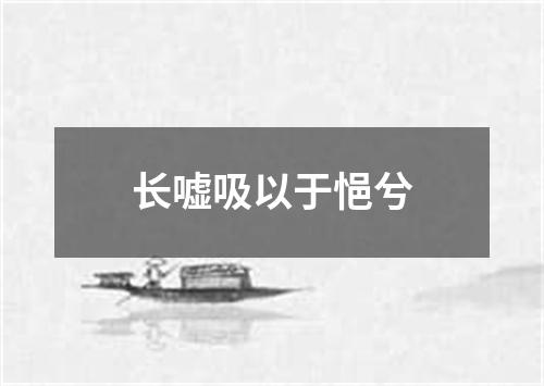 长嘘吸以于悒兮