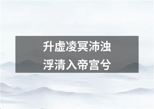 升虚凌冥沛浊浮清入帝宫兮