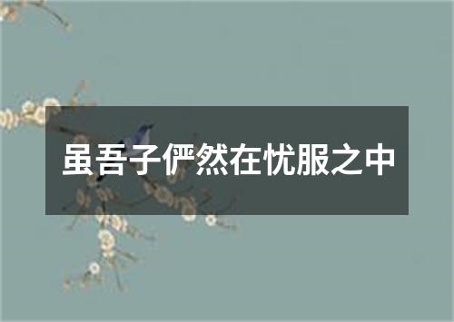 虽吾子俨然在忧服之中