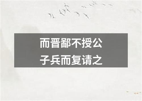 而晋鄙不授公子兵而复请之