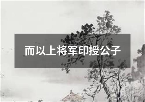 而以上将军印授公子