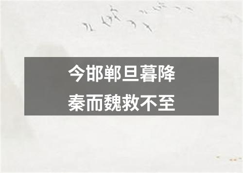 今邯郸旦暮降秦而魏救不至