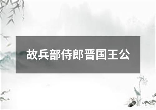 故兵部侍郎晋国王公