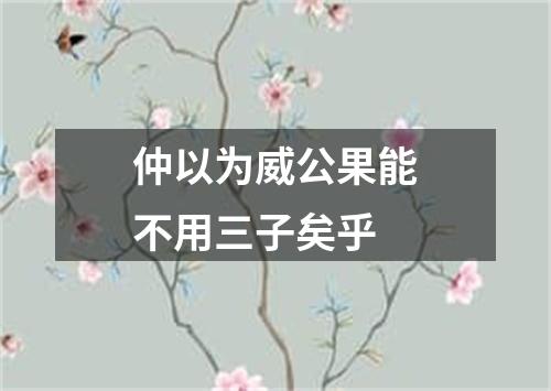 仲以为威公果能不用三子矣乎