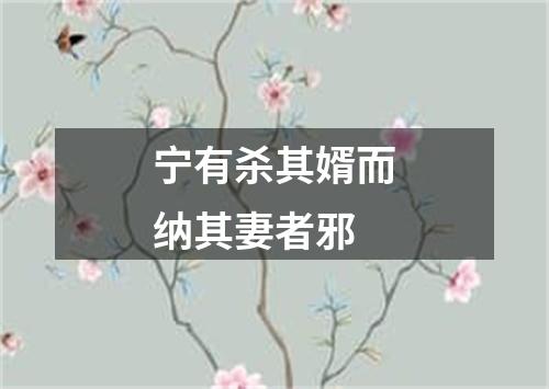 宁有杀其婿而纳其妻者邪