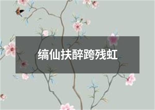 缟仙扶醉跨残虹