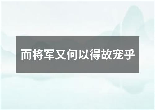 而将军又何以得故宠乎