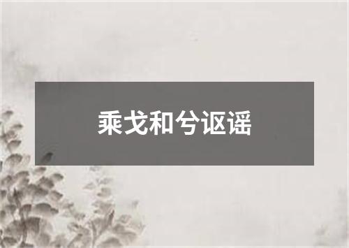 乘戈和兮讴谣