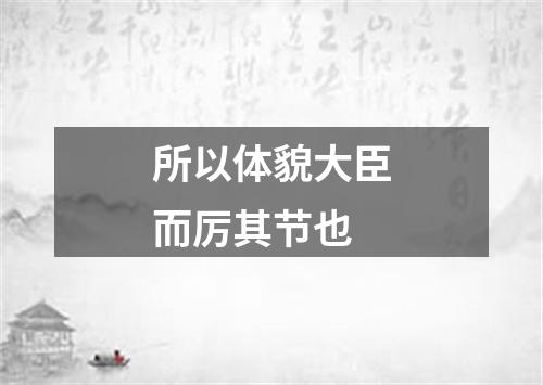 所以体貌大臣而厉其节也