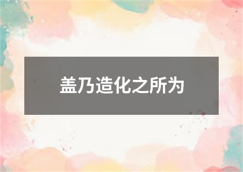 盖乃造化之所为