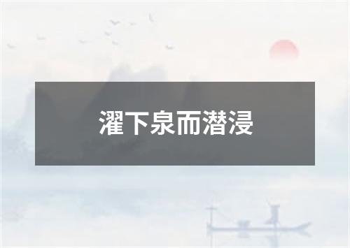 濯下泉而潜浸