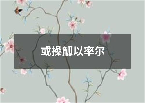 或操觚以率尔