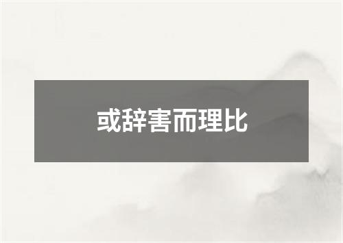 或辞害而理比