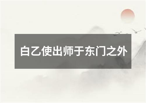 白乙使出师于东门之外