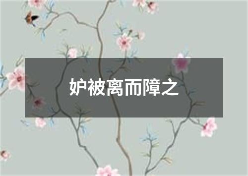 妒被离而障之